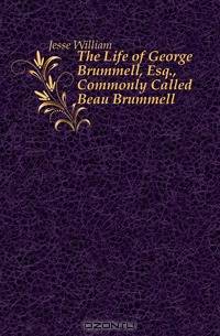 The Life of George Brummell, Esq., Commonly Called Beau Brummell