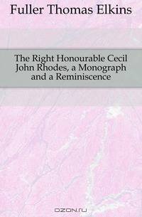 The Right Honourable Cecil John Rhodes, a Monograph and a Reminiscence