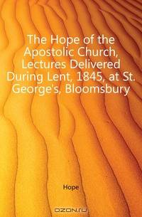 The Hope of the Apostolic Church, Lectures Delivered During Lent, 1845, at St. George