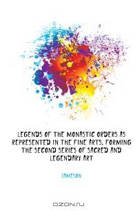 Legends of the Monastic Orders As Represented in the Fine Arts, Forming the Second Series of Sacred and Legendary Art