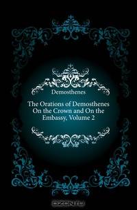 The Orations of Demosthenes On the Crown and On the Embassy, Volume 2
