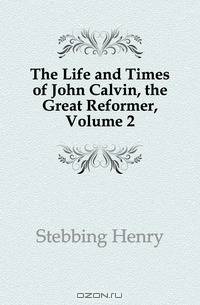The Life and Times of John Calvin, the Great Reformer, Volume 2