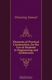 Elements of Practical Construction, for the Use of Students in Engineering and Architecture