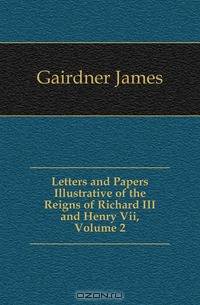 Letters and Papers Illustrative of the Reigns of Richard III and Henry Vii, Volume 2