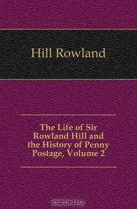 The Life of Sir Rowland Hill and the History of Penny Postage, Volume 2