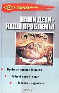 Наши дети - наши проблемы: Проблемы раннего возраста; Ребенок идет в школу; В семье - подросток - (Психологический практикум)