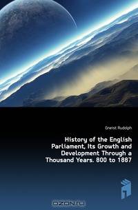 History of the English Parliament, Its Growth and Development Through a Thousand Years. 800 to 1887