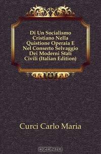 Di Un Socialismo Cristiano Nella Quistione Operaia E Nel Conserto Selvaggio Dei Moderni Stati Civili (Italian Edition)