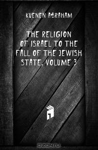 The Religion of Israel to the Fall of the Jewish State, Volume 3