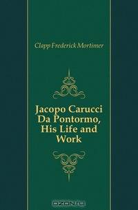 Jacopo Carucci Da Pontormo, His Life and Work
