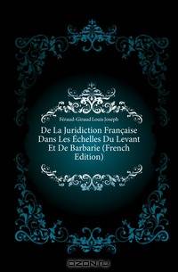 De La Juridiction Francaise Dans Les Echelles Du Levant Et De Barbarie (French Edition)