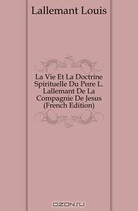 La Vie Et La Doctrine Spirituelle Du Pere L. Lallemant De La Compagnie De Jesus (French Edition)