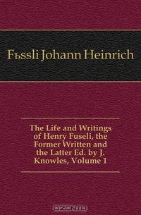The Life and Writings of Henry Fuseli, the Former Written and the Latter Ed. by J. Knowles, Volume 1