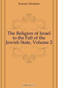The Religion of Israel to the Fall of the Jewish State, Volume 2