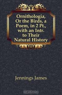 Ornithologia, Or the Birds, a Poem, in 2 Pt., with an Intr. to Their Natural History