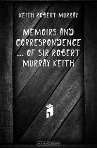 Memoirs and Correspondence ... of Sir Robert Murray Keith