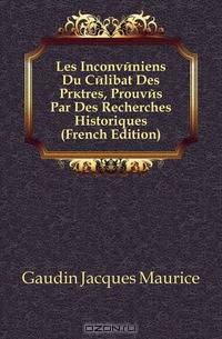 Les Inconveniens Du Celibat Des Pretres, Prouves Par Des Recherches Historiques (French Edition)