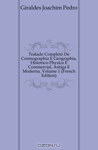 Tratado Completo De Cosmographia E Geographia, Historico-Physica E Commercial, Antiga E Moderna, Volume 1 (French Edition)