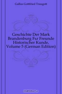 Geschichte Der Mark Brandenburg Fur Freunde Historischer Kunde, Volume 5 (German Edition)