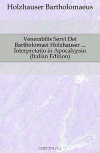 Venerabilis Servi Dei Bartholomaei Holzhauser Interpretatio in Apocalypsin (Italian Edition)