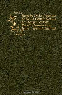 Histoire De La Physique Et De La Chimie Depuis Les Temps Les Plus Recules Jusqu