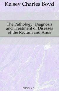 The Pathology, Diagnosis and Treatment of Diseases of the Rectum and Anus