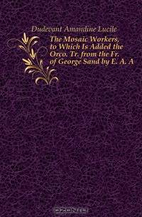 The Mosaic Workers, to Which Is Added the Orco. Tr. from the Fr. of George Sand by E. A. A.