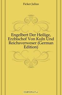 Engelbert Der Heilige, Erzbischof Von Koln Und Reichsverweser (German Edition)