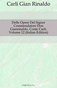 Delle Opere Del Signor Commendatore Don Gianrinaldo, Conte Carli, Volume 12 (Italian Edition)