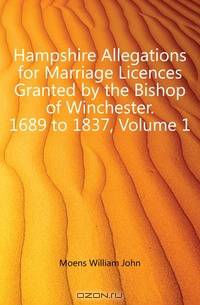 Hampshire Allegations for Marriage Licences Granted by the Bishop of Winchester. 1689 to 1837, Volume 1