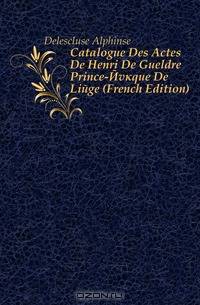 Catalogue Des Actes De Henri De Gueldre Prince-Eveque De Liege (French Edition)