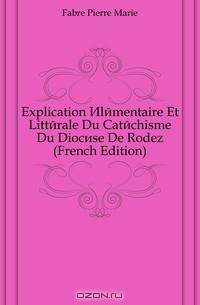 Explication Elementaire Et Litterale Du Catechisme Du Diocese De Rodez (French Edition)