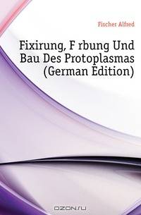 Fixirung, Farbung Und Bau Des Protoplasmas (German Edition)