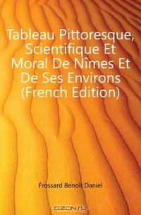 Tableau Pittoresque, Scientifique Et Moral De Nimes Et De Ses Environs (French Edition)