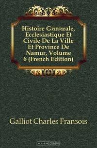 Histoire Generale, Ecclesiastique Et Civile De La Ville Et Province De Namur, Volume 6 (French Edition)