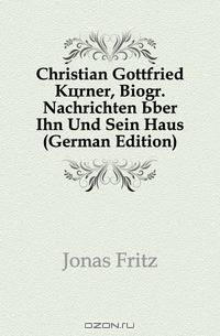 Christian Gottfried Korner, Biogr. Nachrichten Uber Ihn Und Sein Haus (German Edition)