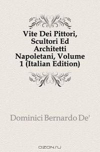 Vite Dei Pittori, Scultori Ed Architetti Napoletani, Volume 1 (Italian Edition)