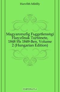 Magyarorszag Fuggetlensegi Harczanak Tortenete, 1848 Es 1849-Ben, Volume 2 (Hungarian Edition)