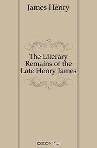 The Literary Remains of the Late Henry James