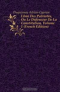 Lami Des Patriotes, Ou Le Defenseur De La Constitution, Volume 1 (French Edition)