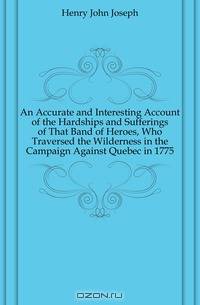 An Accurate and Interesting Account of the Hardships and Sufferings of That Band of Heroes, Who Traversed the Wilderness in the Campaign Against Quebec in 1775