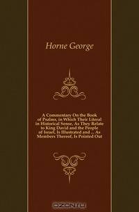 A Commentary On the Book of Psalms, in Which Their Literal in Historical Sense, As They Relate to King David and the People of Israel, Is Illustrated and As Members Thereof, Is Pointed Out