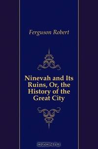 Ninevah and Its Ruins, Or, the History of the Great City