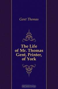The Life of Mr. Thomas Gent, Printer, of York