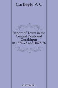 Report of Tours in the Central Doab and Gorakhpur in 1874-75 and 1875-76