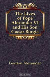 The Lives of Pope Alexander VI and His Son C?sar Borgia