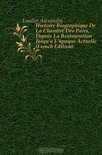 Histoire Biographique De La Chambre Des Pairs, Depuis La Restauration Jusqu