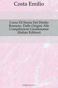 Corso Di Storia Del Diritto Romano, Dalle Origini Alle Compilazioni Giustinianee (Italian Edition)