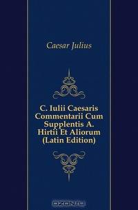 C. Iulii Caesaris Commentarii Cum Supplentis A. Hirtii Et Aliorum (Latin Edition)
