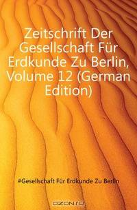 Zeitschrift Der Gesellschaft Fur Erdkunde Zu Berlin, Volume 12 (German Edition)